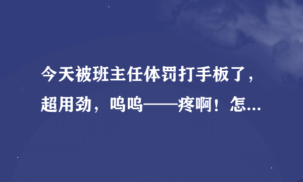 今天被班主任体罚打手板了，超用劲，呜呜——疼啊！怎样打不疼？