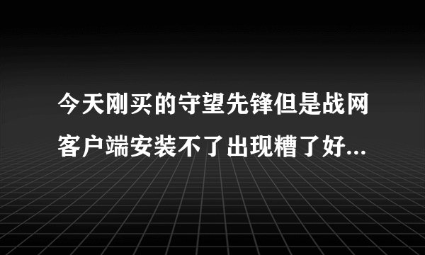 今天刚买的守望先锋但是战网客户端安装不了出现糟了好像有什么东西出错了怎么办急啊