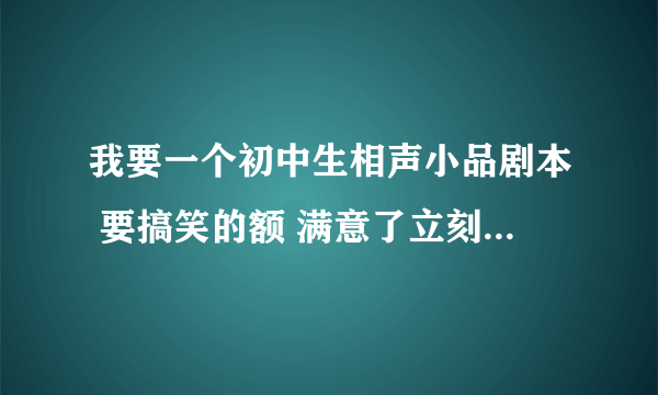 我要一个初中生相声小品剧本 要搞笑的额 满意了立刻给分 时间在八分钟内 关于生活学习的额