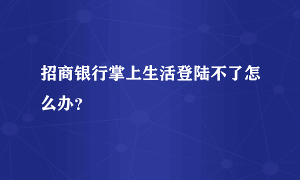 招商银行掌上生活登陆不了怎么办？