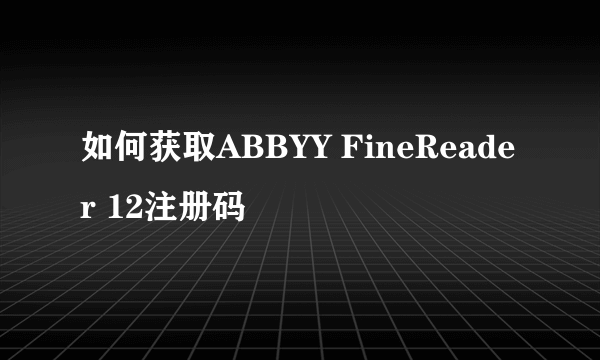 如何获取ABBYY FineReader 12注册码