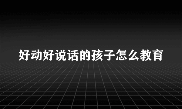 好动好说话的孩子怎么教育