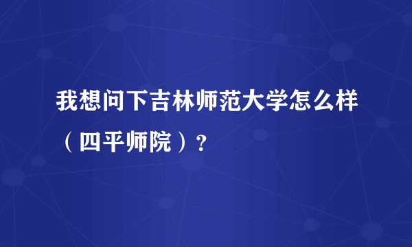 我想问下吉林师范大学怎么样（四平师院）？