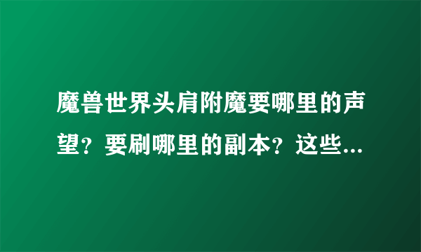 魔兽世界头肩附魔要哪里的声望？要刷哪里的副本？这些副本分普通和英雄吗？