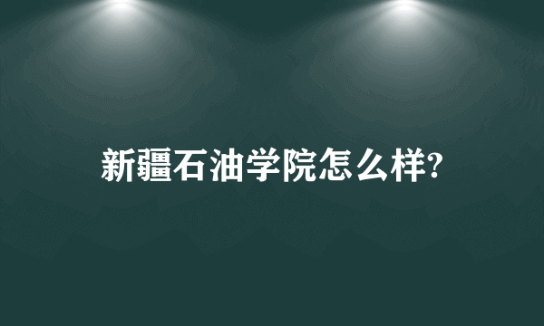 新疆石油学院怎么样?