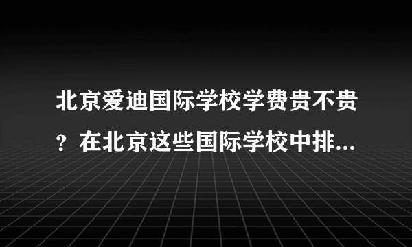 北京爱迪国际学校学费贵不贵？在北京这些国际学校中排名咋样？