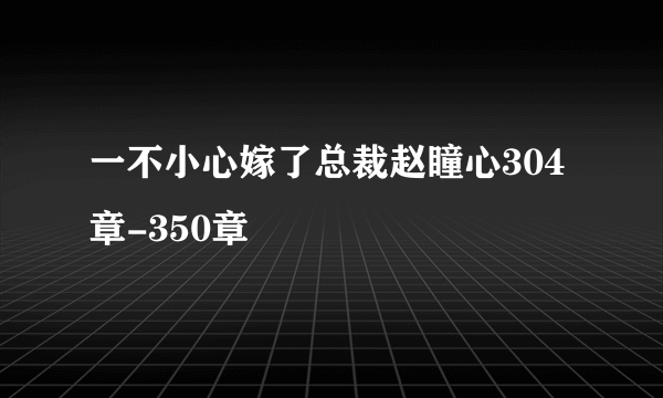 一不小心嫁了总裁赵瞳心304章-350章