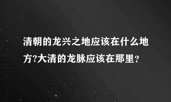 清朝的龙兴之地应该在什么地方?大清的龙脉应该在那里？