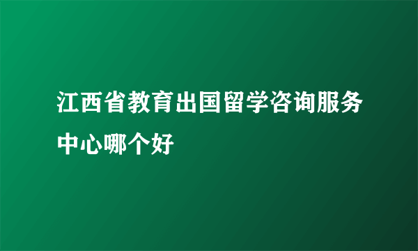 江西省教育出国留学咨询服务中心哪个好