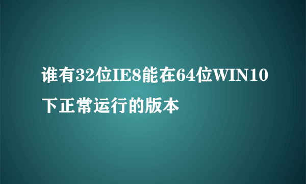 谁有32位IE8能在64位WIN10下正常运行的版本