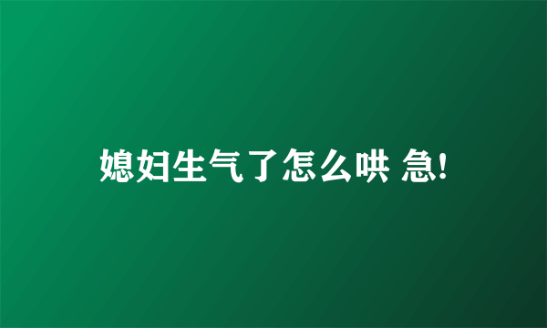 媳妇生气了怎么哄 急!