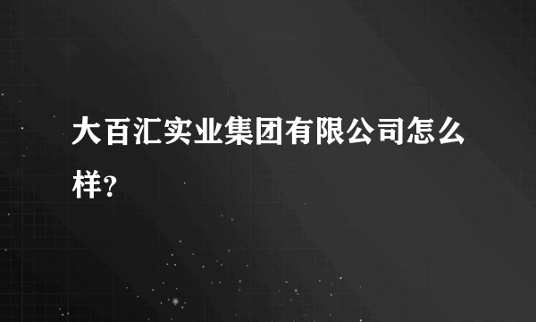 大百汇实业集团有限公司怎么样？