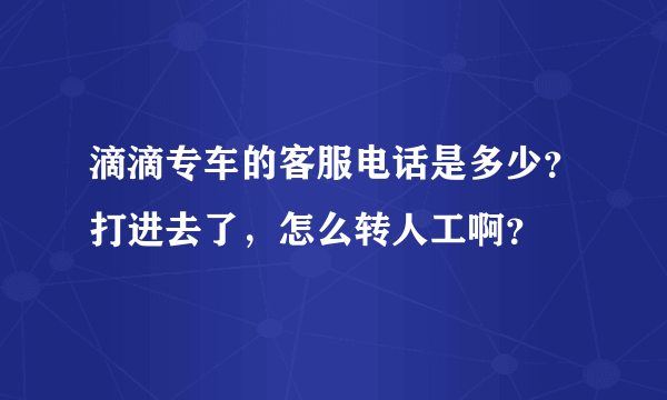 滴滴专车的客服电话是多少？打进去了，怎么转人工啊？