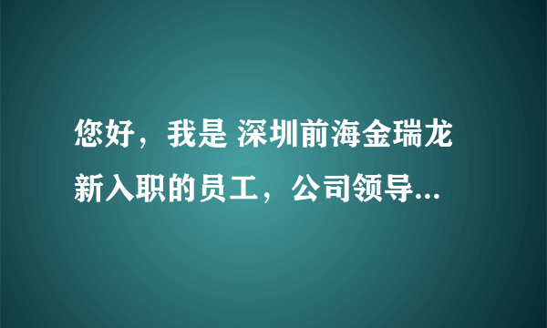 您好，我是 深圳前海金瑞龙 新入职的员工，公司领导要求我们从认识