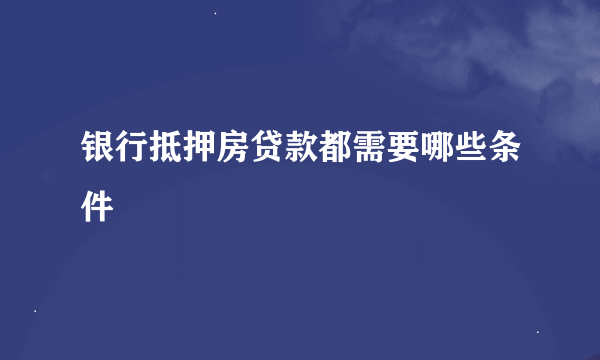 银行抵押房贷款都需要哪些条件