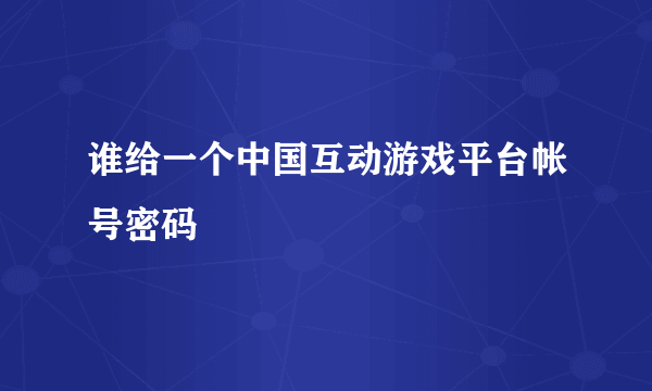 谁给一个中国互动游戏平台帐号密码