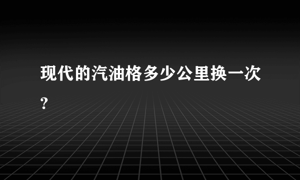 现代的汽油格多少公里换一次?