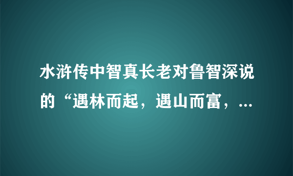 水浒传中智真长老对鲁智深说的“遇林而起，遇山而富，遇水而兴，遇洪而止”是什么意思？