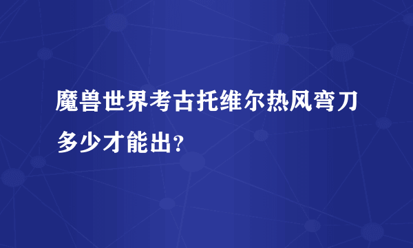 魔兽世界考古托维尔热风弯刀多少才能出？