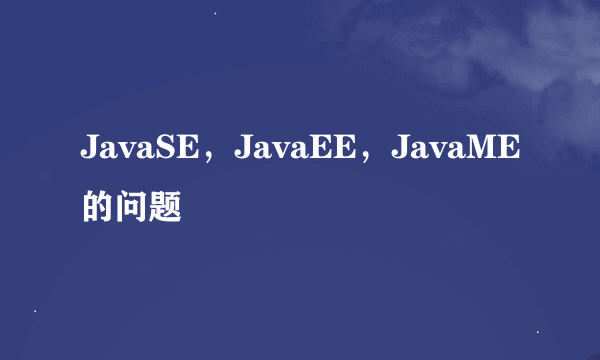 JavaSE，JavaEE，JavaME的问题