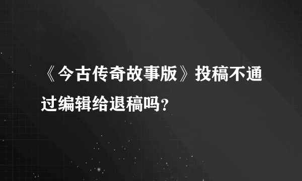 《今古传奇故事版》投稿不通过编辑给退稿吗？