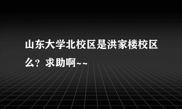 山东大学北校区是洪家楼校区么？求助啊~~