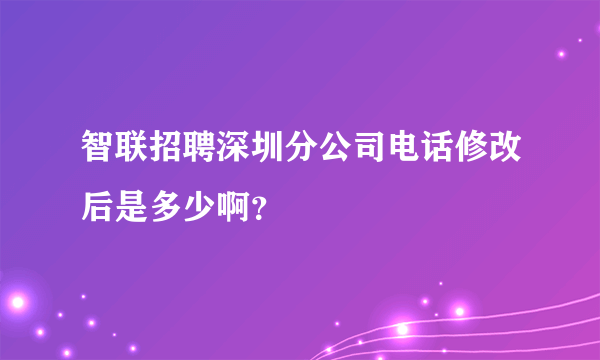 智联招聘深圳分公司电话修改后是多少啊？