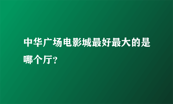 中华广场电影城最好最大的是哪个厅？