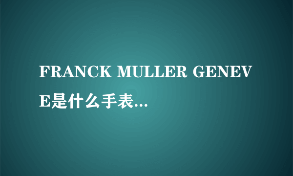 FRANCK MULLER GENEVE是什么手表，价格多少 ，怎么辨别真假？