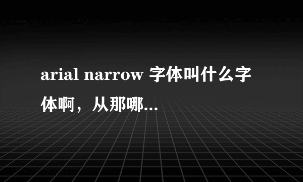 arial narrow 字体叫什么字体啊，从那哪里下载？？请高手指教