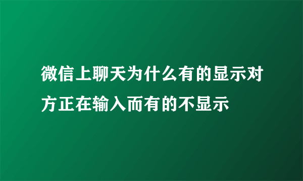 微信上聊天为什么有的显示对方正在输入而有的不显示