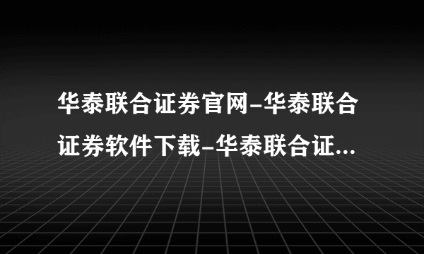 华泰联合证券官网-华泰联合证券软件下载-华泰联合证券交易软件下载