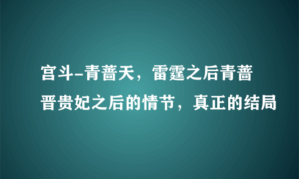 宫斗-青蔷天，雷霆之后青蔷晋贵妃之后的情节，真正的结局