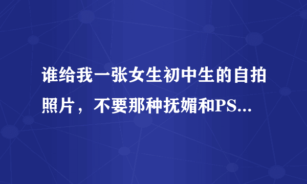 谁给我一张女生初中生的自拍照片，不要那种抚媚和PS的，没美涂指甲油。没染发等等。清纯懂吧。