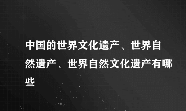 中国的世界文化遗产、世界自然遗产、世界自然文化遗产有哪些