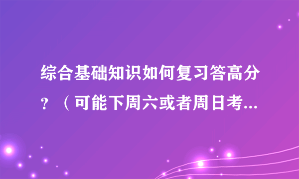 综合基础知识如何复习答高分？（可能下周六或者周日考试，综合知识已经复习一遍了）