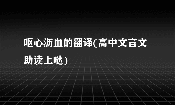 呕心沥血的翻译(高中文言文助读上哒)