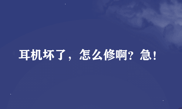 耳机坏了，怎么修啊？急！