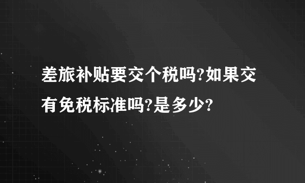 差旅补贴要交个税吗?如果交有免税标准吗?是多少?