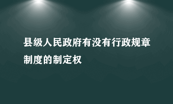 县级人民政府有没有行政规章制度的制定权