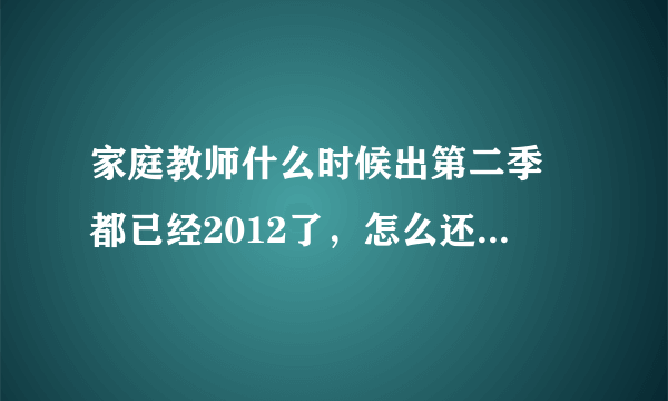 家庭教师什么时候出第二季 都已经2012了，怎么还不出啊啊啊？