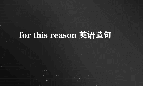 for this reason 英语造句