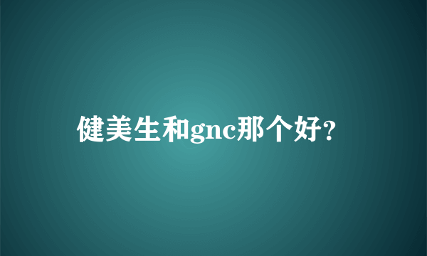 健美生和gnc那个好？