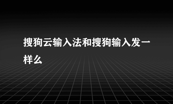 搜狗云输入法和搜狗输入发一样么