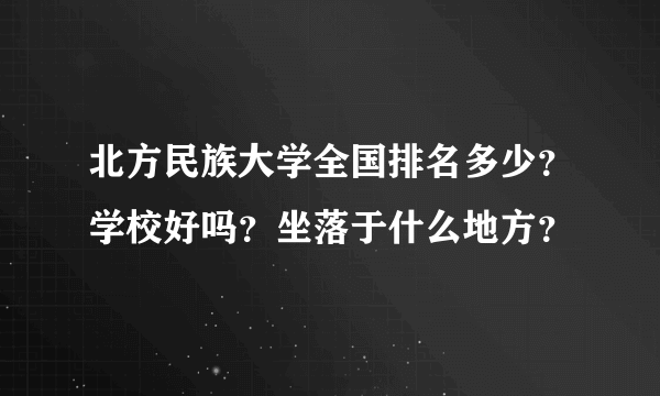 北方民族大学全国排名多少？学校好吗？坐落于什么地方？