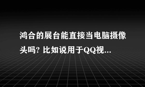 鸿合的展台能直接当电脑摄像头吗? 比如说用于QQ视频聊天等软件什么的