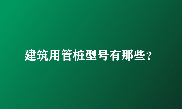 建筑用管桩型号有那些？