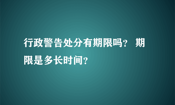 行政警告处分有期限吗？ 期限是多长时间？