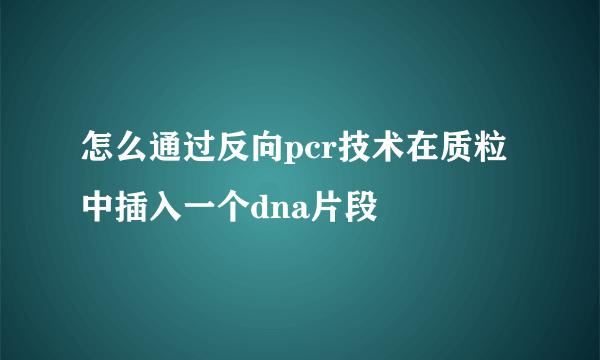 怎么通过反向pcr技术在质粒中插入一个dna片段