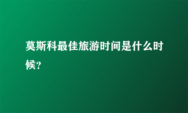 莫斯科最佳旅游时间是什么时候？